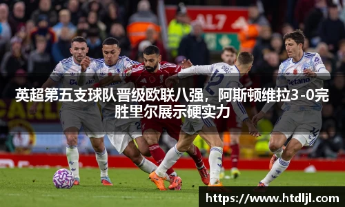 英超第五支球队晋级欧联八强，阿斯顿维拉3-0完胜里尔展示硬实力
